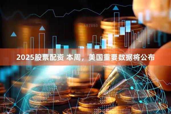 2025股票配资 本周，美国重要数据将公布
