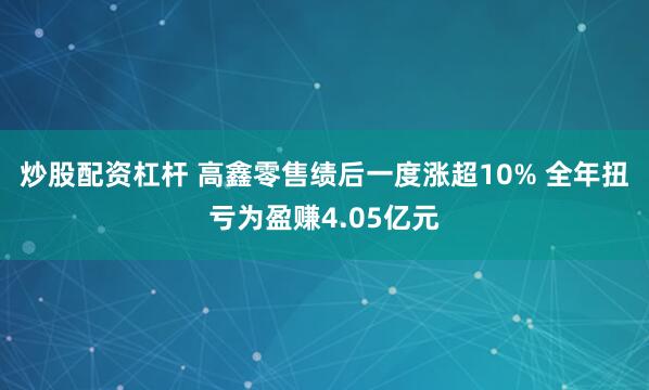 炒股配资杠杆 高鑫零售绩后一度涨超10% 全年扭亏为盈赚4.05亿元