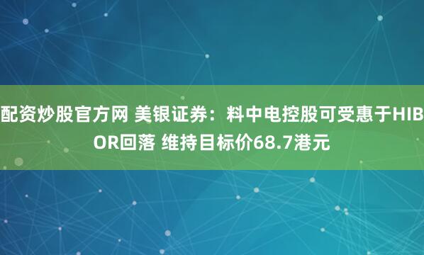 配资炒股官方网 美银证券：料中电控股可受惠于HIBOR回落 维持目标价68.7港元