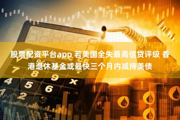 股票配资平台app 若美国全失最高信贷评级 香港退休基金或最快三个月内减持美债