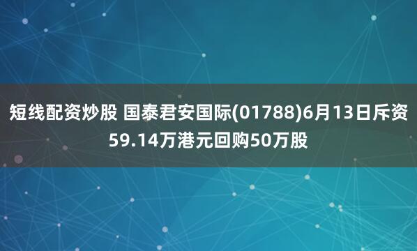 短线配资炒股 国泰君安国际(01788)6月13日斥资59.14万港元回购50万股