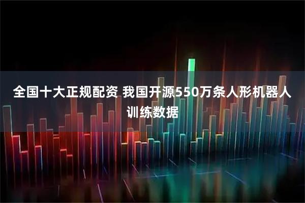 全国十大正规配资 我国开源550万条人形机器人训练数据