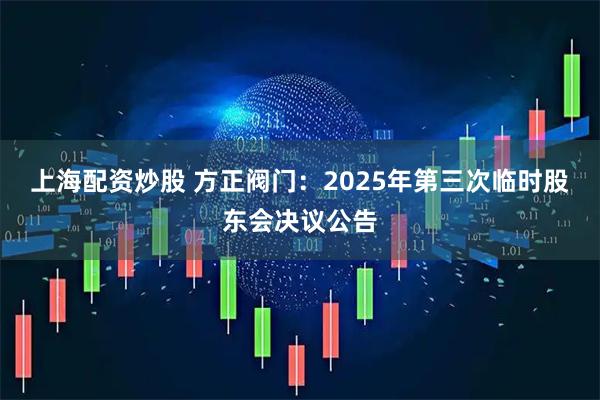 上海配资炒股 方正阀门：2025年第三次临时股东会决议公告