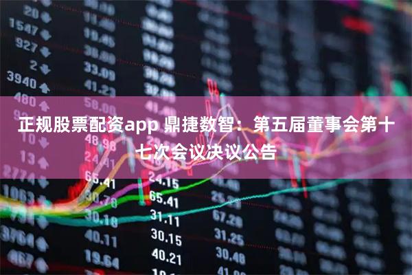 正规股票配资app 鼎捷数智：第五届董事会第十七次会议决议公告