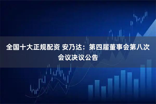 全国十大正规配资 安乃达：第四届董事会第八次会议决议公告