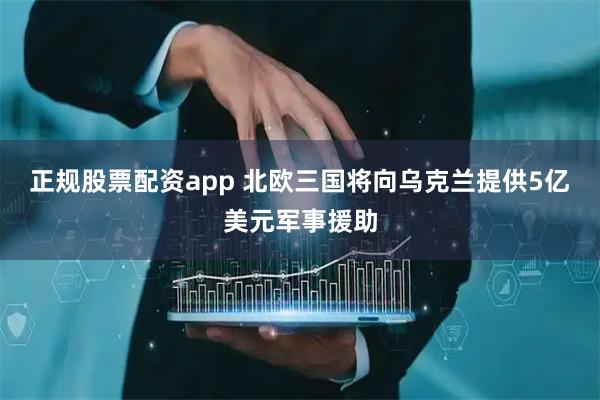 正规股票配资app 北欧三国将向乌克兰提供5亿美元军事援助
