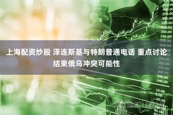 上海配资炒股 泽连斯基与特朗普通电话 重点讨论结束俄乌冲突可能性