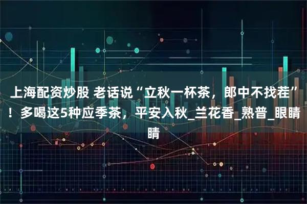 上海配资炒股 老话说“立秋一杯茶，郎中不找茬”！多喝这5种应季茶，平安入秋_兰花香_熟普_眼睛