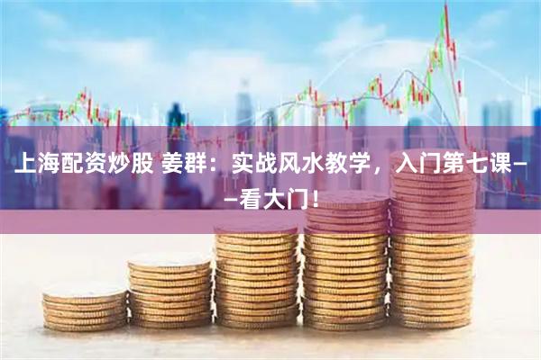 上海配资炒股 姜群：实战风水教学，入门第七课——看大门！