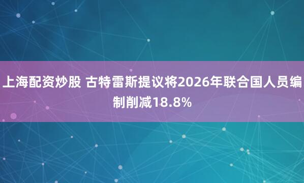 上海配资炒股 古特雷斯提议将2026年联合国人员编制削减18.8%