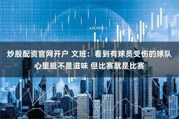 炒股配资官网开户 文班：看到有球员受伤的球队心里挺不是滋味 但比赛就是比赛