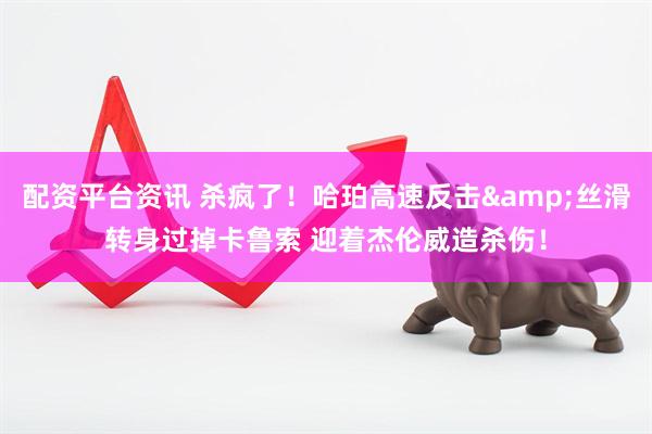 配资平台资讯 杀疯了！哈珀高速反击&丝滑转身过掉卡鲁索 迎着杰伦威造杀伤！
