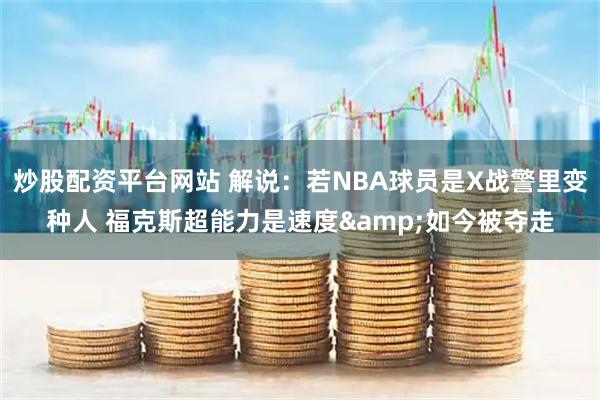 炒股配资平台网站 解说：若NBA球员是X战警里变种人 福克斯超能力是速度&如今被夺走