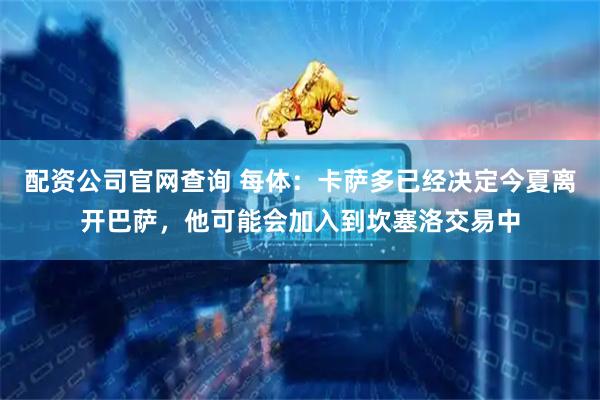 配资公司官网查询 每体：卡萨多已经决定今夏离开巴萨，他可能会加入到坎塞洛交易中
