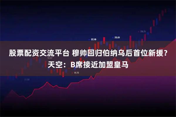 股票配资交流平台 穆帅回归伯纳乌后首位新援？天空：B席接近加盟皇马
