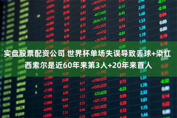 实盘股票配资公司 世界杯单场失误导致丢球+染红 西索尔是近60年来第3人+20年来首人