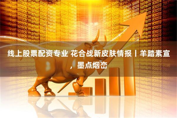 线上股票配资专业 花合战新皮肤情报丨羊踏素宣，墨点烟峦