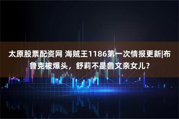 太原股票配资网 海贼王1186第一次情报更新|布鲁克被爆头，舒莉不是鲁文亲女儿？