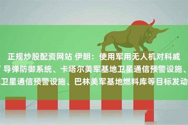 正规炒股配资网站 伊朗：使用军用无人机对科威特美军基地的“爱国者”导弹防御系统、卡塔尔美军基地卫星通信预警设施、巴林美军基地燃料库等目标发动了打击