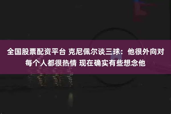 全国股票配资平台 克尼佩尔谈三球：他很外向对每个人都很热情 现在确实有些想念他