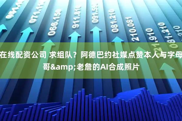 在线配资公司 求组队？阿德巴约社媒点赞本人与字母哥&老詹的AI合成照片