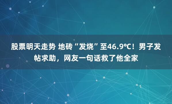 股票明天走势 地砖“发烧”至46.9℃！男子发帖求助，网友一句话救了他全家