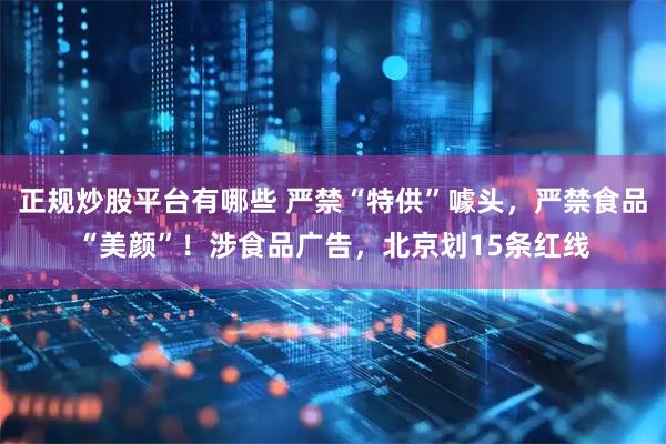 正规炒股平台有哪些 严禁“特供”噱头,严禁食品“美颜”!涉食品广告,北京划15条红线